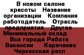 В новом салоне красоты › Название организации ­ Компания-работодатель › Отрасль предприятия ­ Другое › Минимальный оклад ­ 1 - Все города Работа » Вакансии   . Карачаево-Черкесская респ.